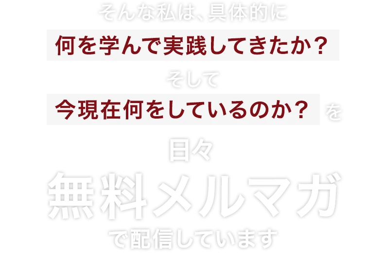 そんな私は、具体的に何を学んで実践してきたのか？そして、今現在何をしているのか？を日々無料メルマガで配信しています。